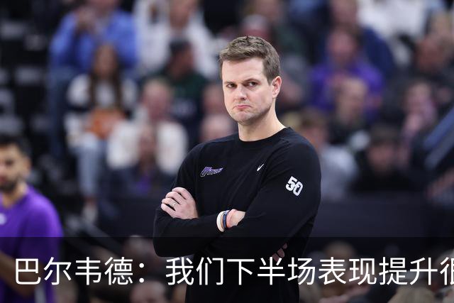 巴尔韦德：我们下半场表现提升很多，展现了球队的风格